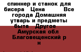 спиннер и станок для бисера › Цена ­ 500 - Все города Домашняя утварь и предметы быта » Другое   . Амурская обл.,Благовещенский р-н